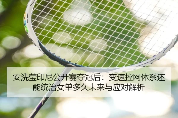 安洗莹印尼公开赛夺冠后：变速控网体系还能统治女单多久未来与应对解析