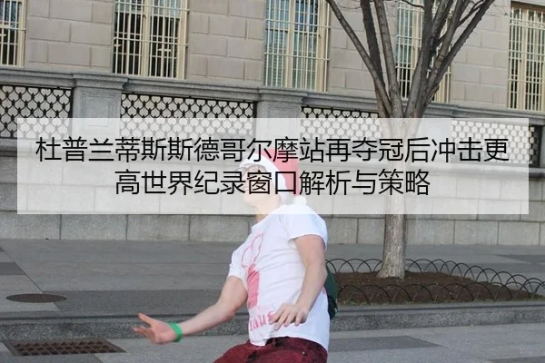 杜普兰蒂斯斯德哥尔摩站再夺冠后冲击更高世界纪录窗口解析与策略