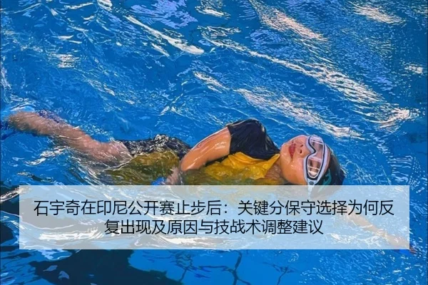 石宇奇在印尼公开赛止步后：关键分保守选择为何反复出现及原因与技战术调整建议