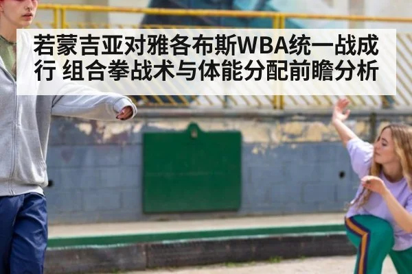 若蒙吉亚对雅各布斯WBA统一战成行 组合拳战术与体能分配前瞻分析