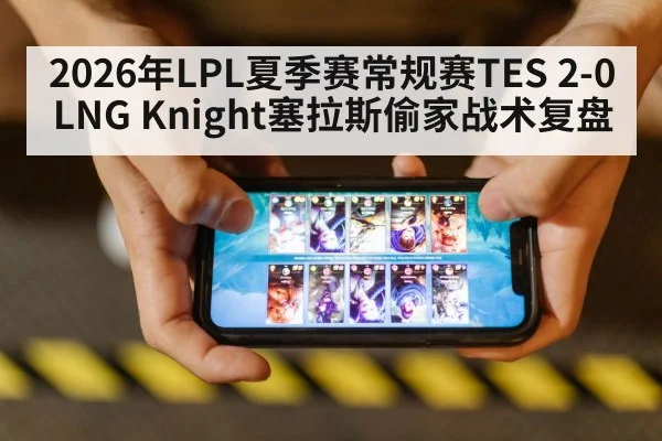 2026年LPL夏季赛常规赛TES 2-0 LNG Knight塞拉斯偷家战术复盘
