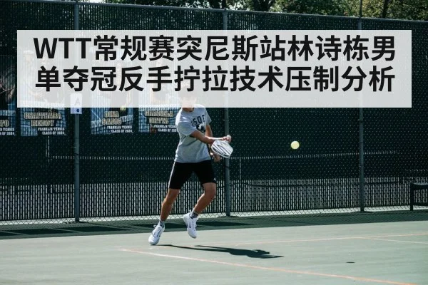 WTT常规赛突尼斯站林诗栋男单夺冠反手拧拉技术压制分析