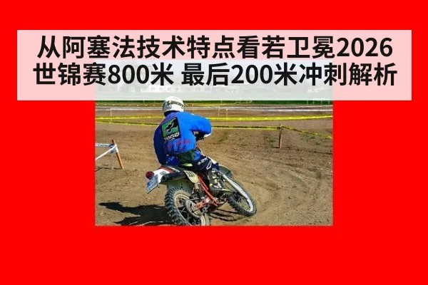 从阿塞法技术特点看若卫冕2026世锦赛800米 最后200米冲刺解析