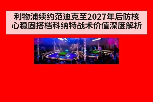 利物浦续约范迪克至2027年后防核心稳固搭档科纳特战术价值深度解析