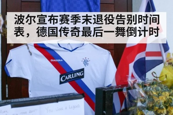波尔宣布赛季末退役告别时间表,德国传奇最后一舞倒计时