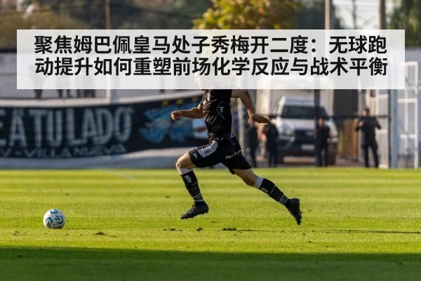 聚焦姆巴佩皇马处子秀梅开二度：无球跑动提升如何重塑前场化学反应与战术平衡